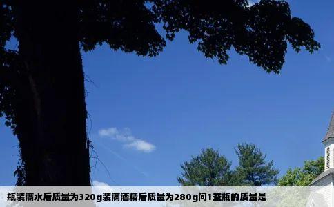 瓶装满水后质量为320g装满酒精后质量为280g问1空瓶的质量是