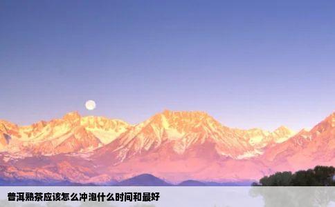 普洱熟茶应该怎么冲泡什么时间和最好