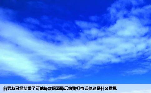前男友已经结婚了可他每次喝酒醉后给我打电话他这是什么意思