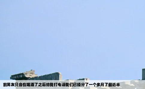 前男友只会在喝酒了之后给我打电话我们已经分了一个多月了最近半