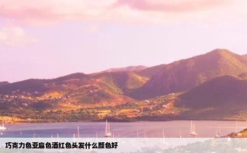 巧克力色亚麻色酒红色头发什么颜色好
