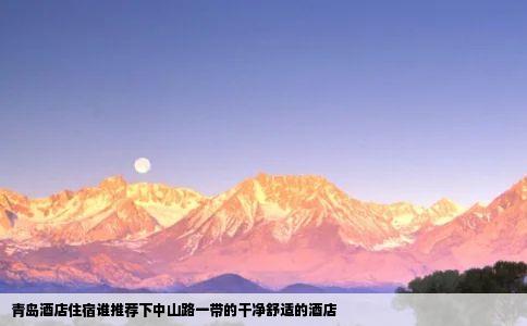 青岛酒店住宿谁推荐下中山路一带的干净舒适的酒店