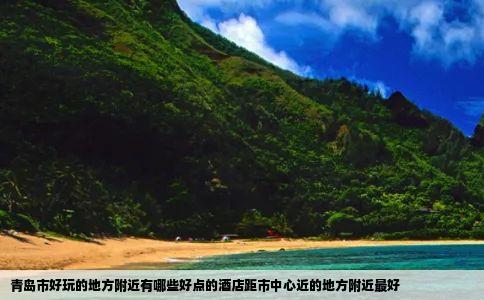 青岛市好玩的地方附近有哪些好点的酒店距市中心近的地方附近最好