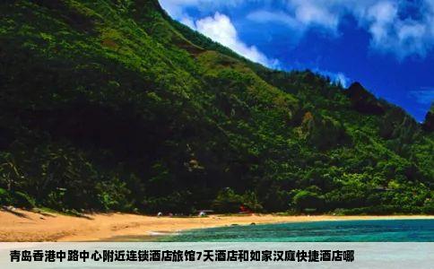 青岛香港中路中心附近连锁酒店旅馆7天酒店和如家汉庭快捷酒店哪