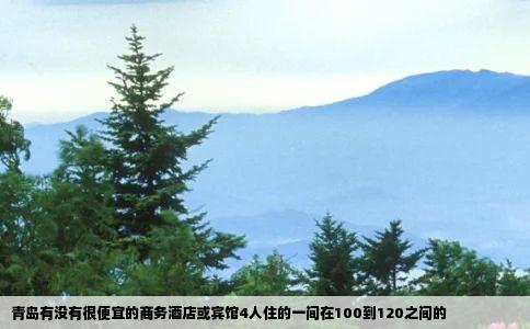 青岛有没有很便宜的商务酒店或宾馆4人住的一间在100到120之间的