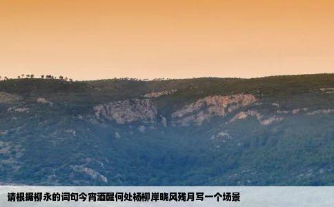 请根据柳永的词句今宵酒醒何处杨柳岸晓风残月写一个场景