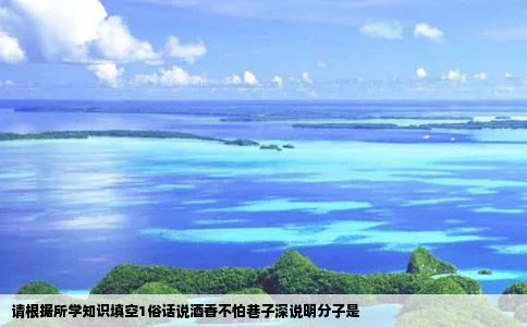 请根据所学知识填空1俗话说酒香不怕巷子深说明分子是