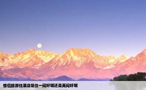 情侣旅游住酒店是住一间好呢还是两间好呢