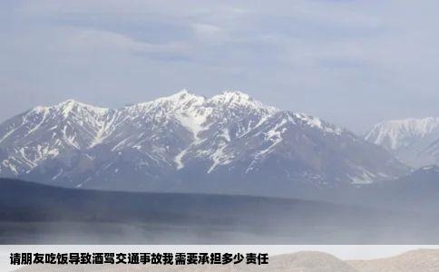 请朋友吃饭导致酒驾交通事故我需要承担多少责任