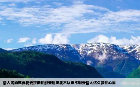 情人喝酒就要我去接他他那些朋友我不认识不想去情人这么做他心里