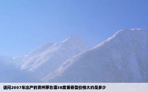 请问2007年出产的贵州茅台酒38度酱香型价格大约是多少