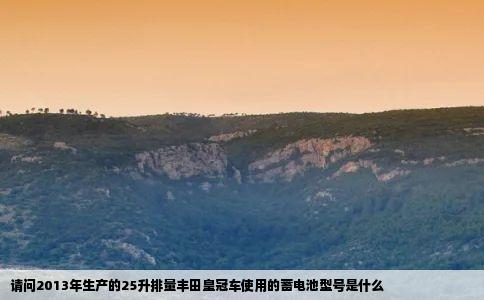 请问2013年生产的25升排量丰田皇冠车使用的蓄电池型号是什么