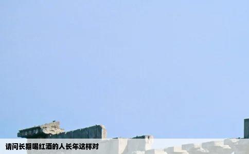 请问长期喝红酒的人长年这样对