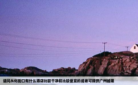 请问从化街口有什么酒店比较干净和比较便宜的或者可提供广州城建