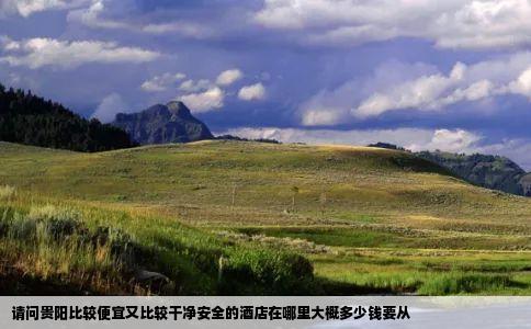 请问贵阳比较便宜又比较干净安全的酒店在哪里大概多少钱要从