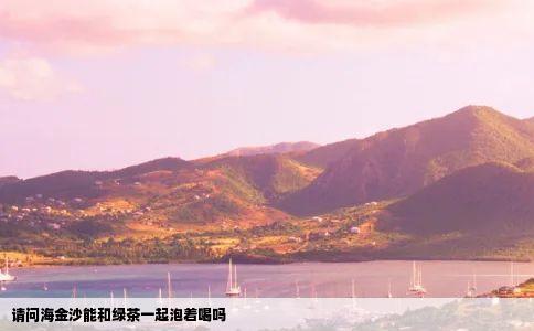 请问海金沙能和绿茶一起泡着喝吗