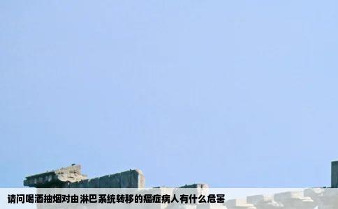 请问喝酒抽烟对由淋巴系统转移的癌症病人有什么危害
