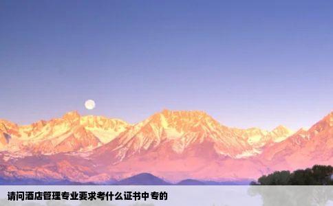 请问酒店管理专业要求考什么证书中专的