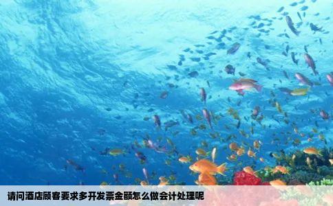 请问酒店顾客要求多开发票金额怎么做会计处理呢