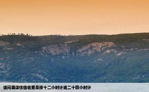 请问酒店住宿收费是按十二小时计或二十四小时计