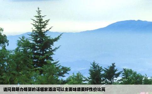 请问昆明办婚宴的话哪家酒店可以主要味道要好性价比高