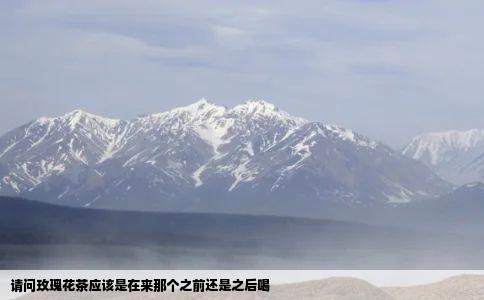 请问玫瑰花茶应该是在来那个之前还是之后喝