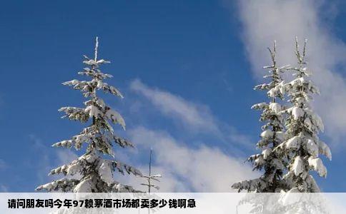 请问朋友吗今年97赖茅酒市场都卖多少钱啊急