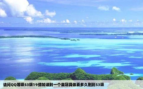 请问QQ等级53级19倍加速到一个皇冠具体要多久刚到53级