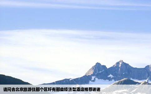 请问去北京旅游住那个区好有那些经济型酒店推荐谢谢