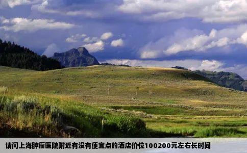 请问上海肿瘤医院附近有没有便宜点的酒店价位100200元左右长时间