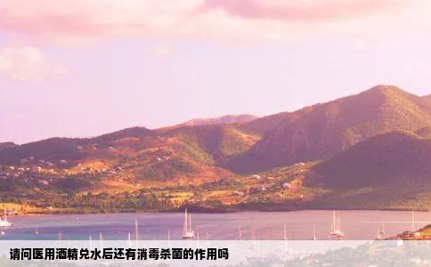 请问医用酒精兑水后还有消毒杀菌的作用吗