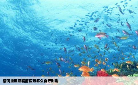 请问重度酒精肝应该怎么食疗谢谢