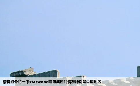 请详细介绍一下starwood酒店集团的情况特别是中国地区