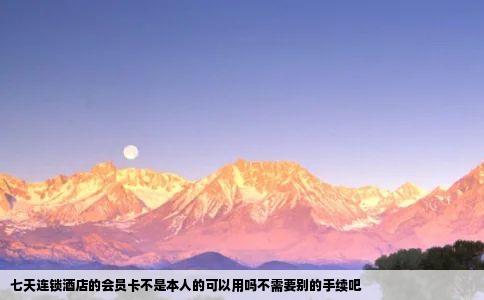 七天连锁酒店的会员卡不是本人的可以用吗不需要别的手续吧