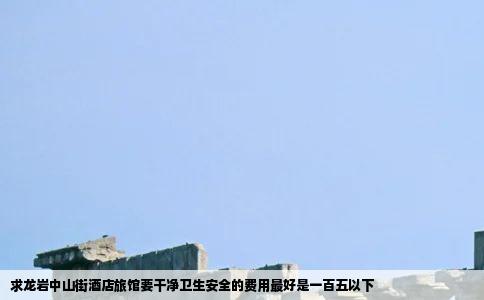求龙岩中山街酒店旅馆要干净卫生安全的费用最好是一百五以下