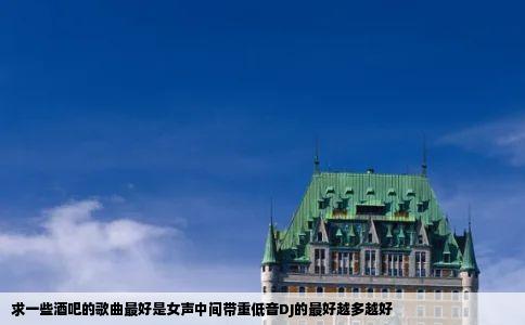 求一些酒吧的歌曲最好是女声中间带重低音DJ的最好越多越好