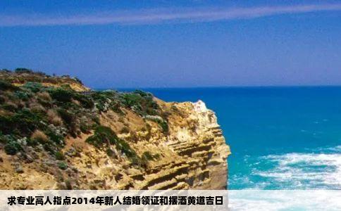 求专业高人指点2014年新人结婚领证和摆酒黄道吉日