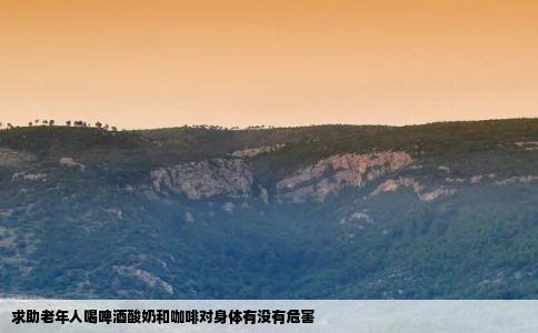 求助老年人喝啤酒酸奶和咖啡对身体有没有危害