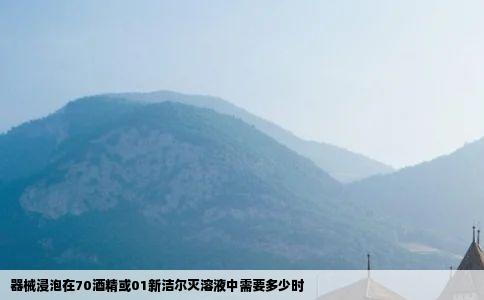 器械浸泡在70酒精或01新洁尔灭溶液中需要多少时