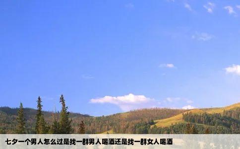 七夕一个男人怎么过是找一群男人喝酒还是找一群女人喝酒