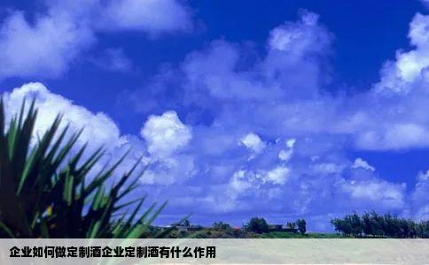 企业如何做定制酒企业定制酒有什么作用