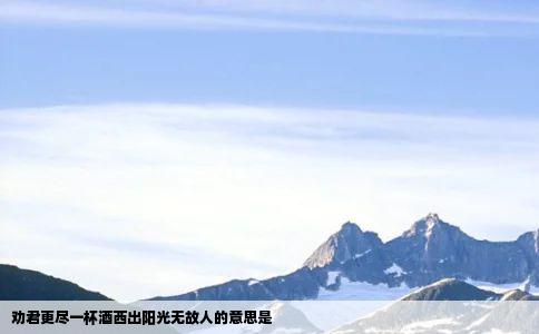 劝君更尽一杯酒西出阳光无故人的意思是