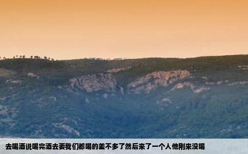 去喝酒说喝完酒去要我们都喝的差不多了然后来了一个人他刚来没喝