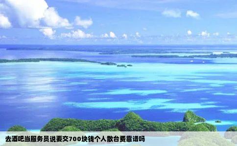 去酒吧当服务员说要交700块钱个人散台费靠谱吗