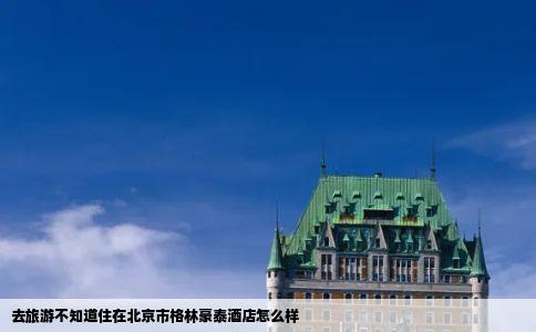 去旅游不知道住在北京市格林豪泰酒店怎么样