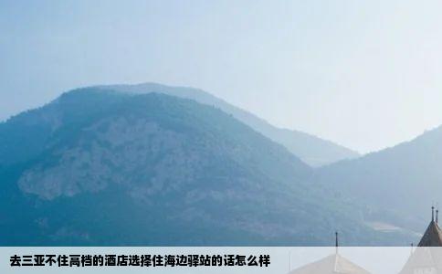 去三亚不住高档的酒店选择住海边驿站的话怎么样