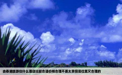 去香港旅游住什么酒店比较合适价格合理不要太贵但是位置又合理的