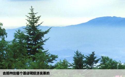 去郑州住哪个酒店呢经济实惠的