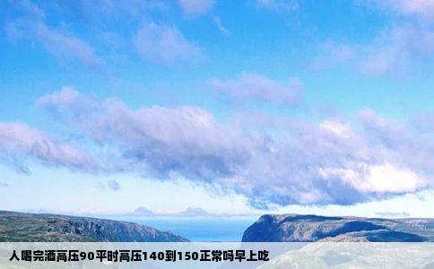 人喝完酒高压90平时高压140到150正常吗早上吃
