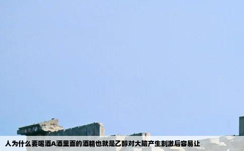 人为什么要喝酒A酒里面的酒精也就是乙醇对大脑产生刺激后容易让